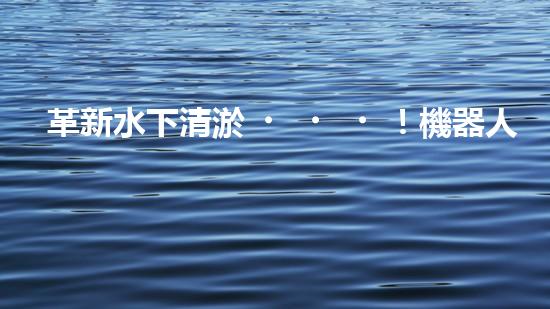 革新水下清淤！機器人投標，誰能問鼎？